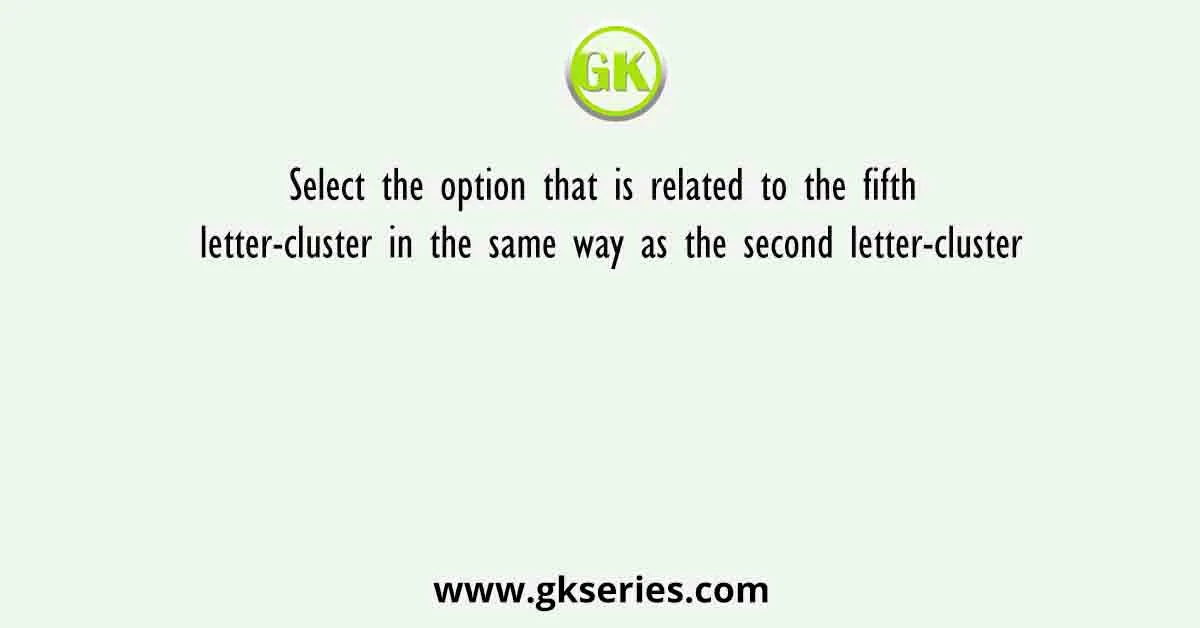 Select The Option That Is Related To The Fifth Letter Cluster In The Same Way As The Second Letter Cluster