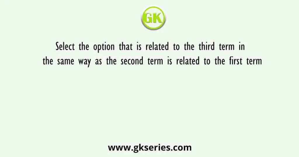 Select the option that is related to the third term in the same way as the second term is related to the first term