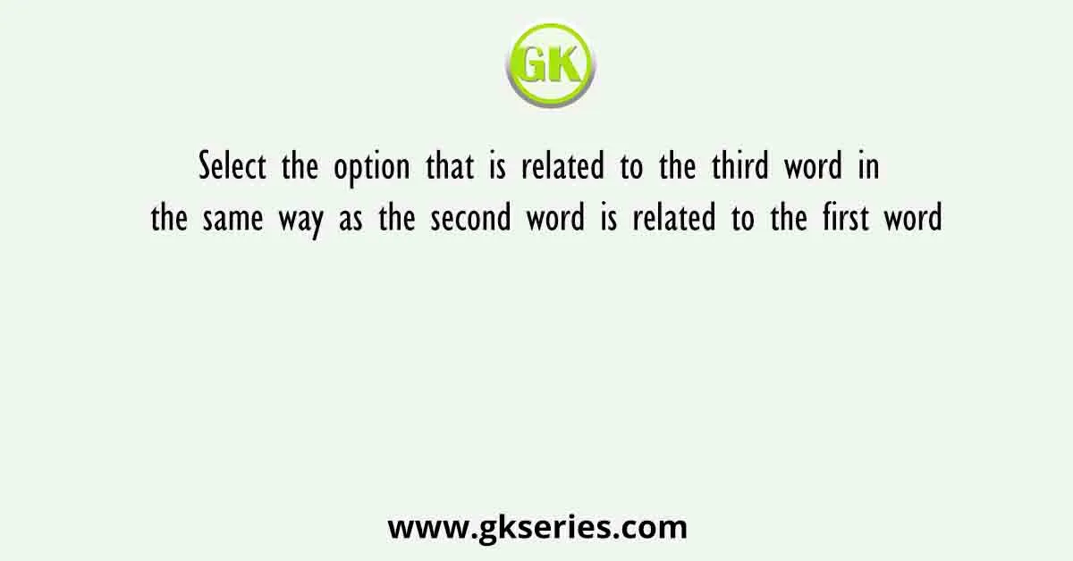 Select The Option That Is Related To The Third Word In The Same Way As The Second Word Is Related To The First Word