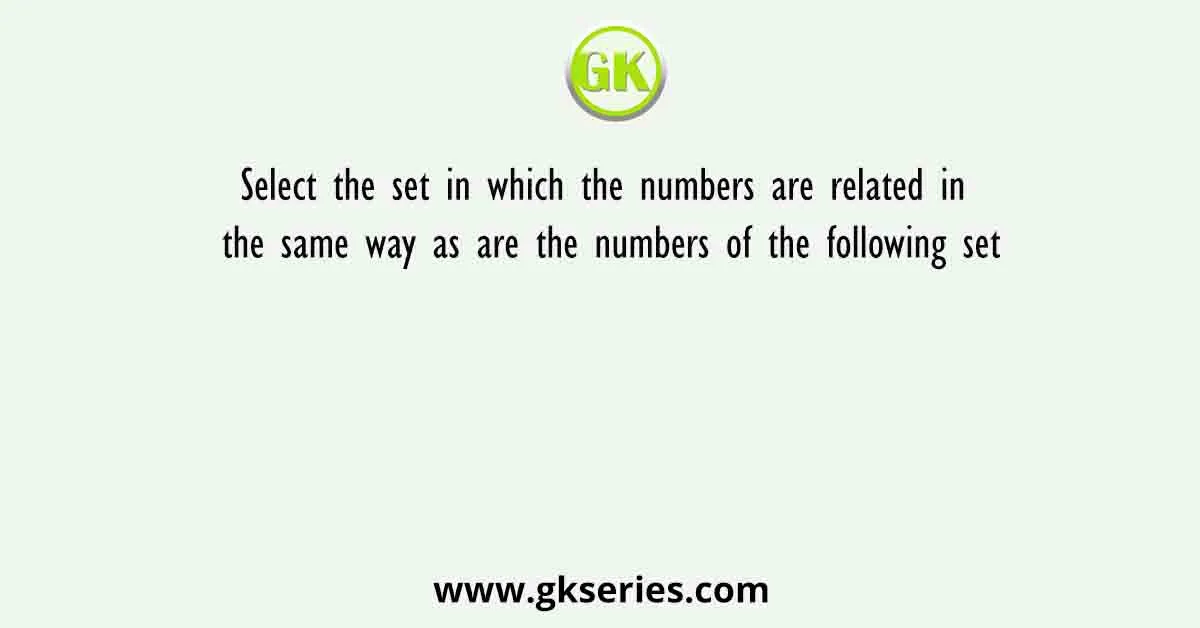 Select The Set In Which The Numbers Are Related In The Same Way As Are The Numbers Of The Following Set