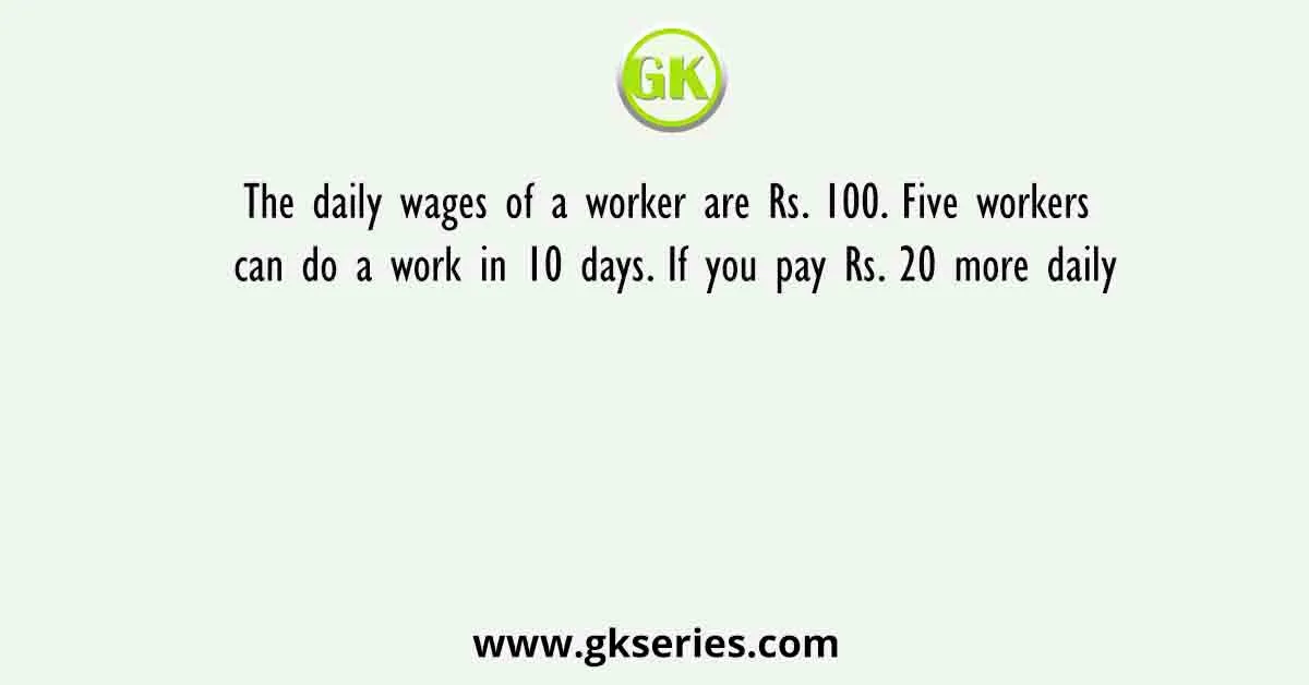 The daily wages of a worker are Rs. 100. Five workers can do a work in 10 days. If you pay Rs. 20 more daily