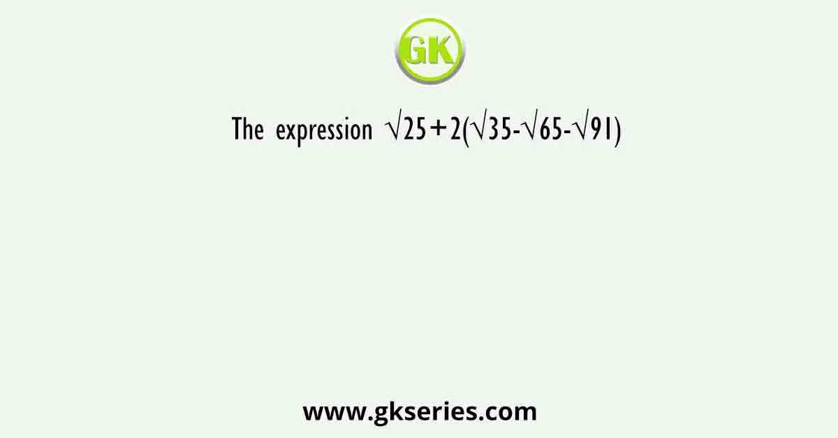 The expression √25+2(√35-√65-√91)