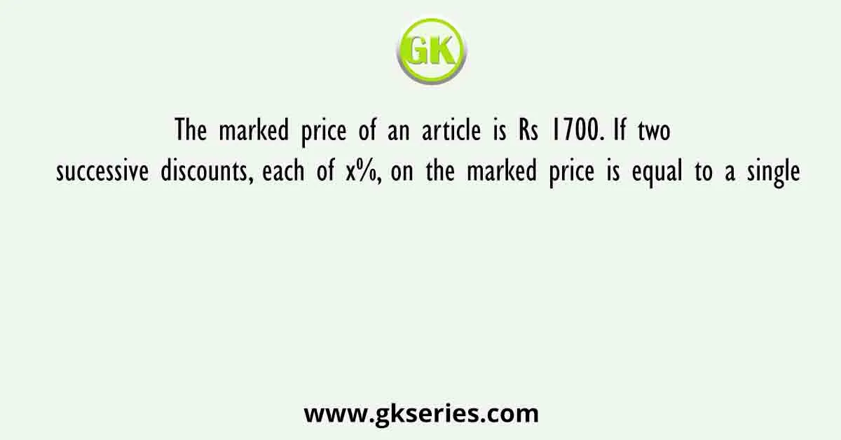 The marked price of an article is Rs 1700. If two successive discounts, each of x%, on the marked price is equal to a single