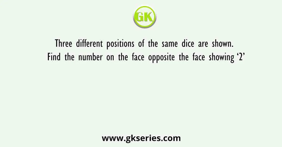 Three different positions of the same dice are shown. Find the number on the face opposite the face showing ‘2’