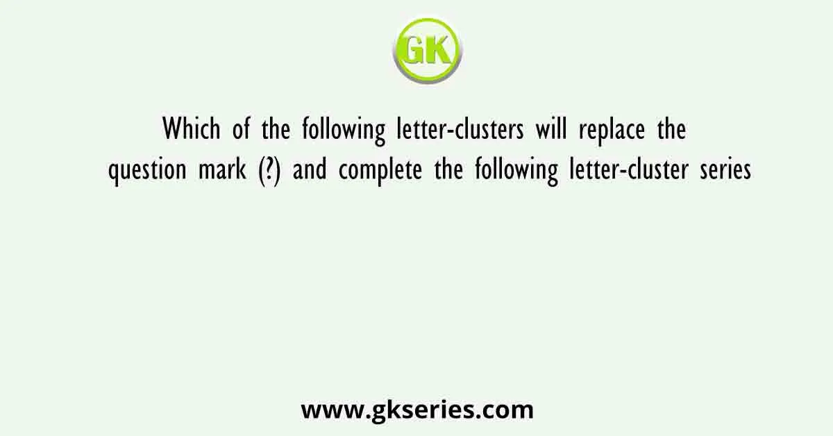 Which of the following letter-clusters will replace the question mark (?) and complete the following letter-cluster series