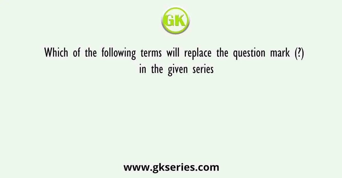 Which of the following terms will replace the question mark (?) in the given series