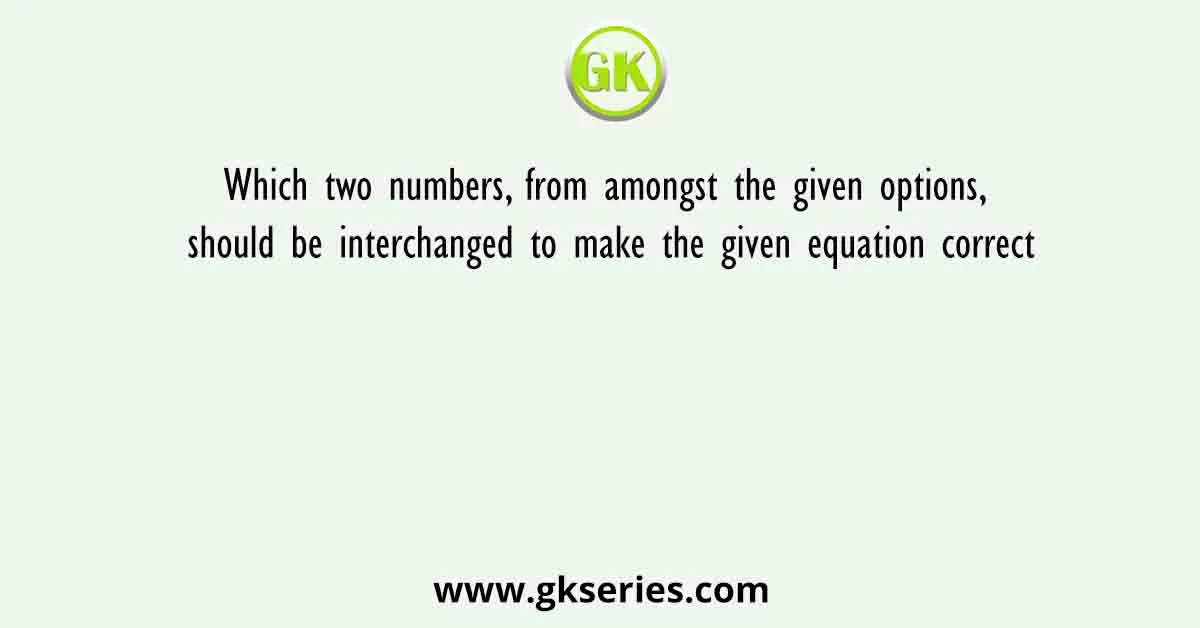 Which two numbers, from amongst the given options, should be interchanged to make the given equation correct
