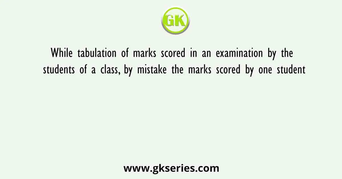 While tabulation of marks scored in an examination by the students of a class, by mistake the marks scored by one student