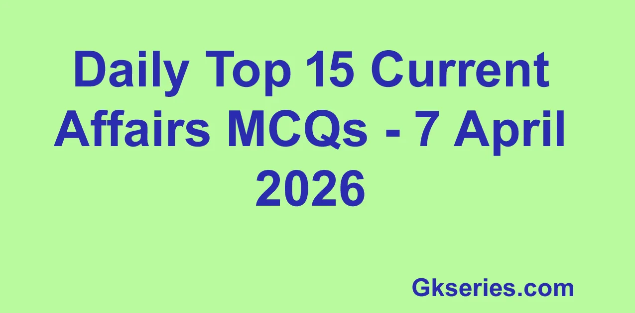 Daily Top 15 Current Affairs MCQs - 7 April 2026