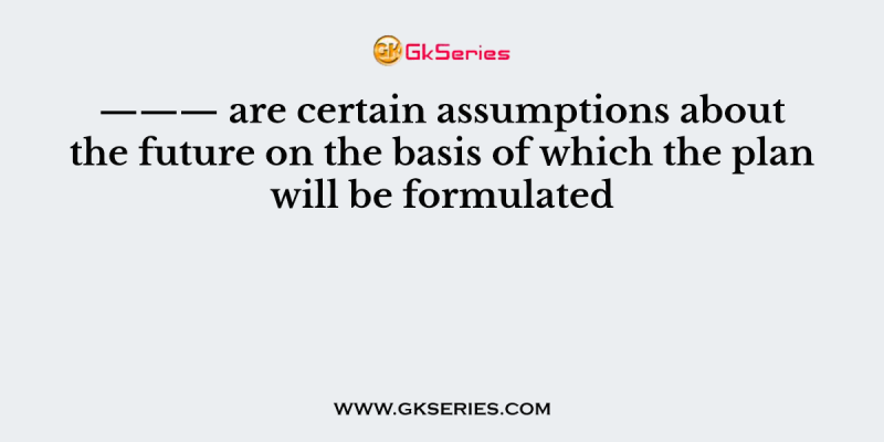 ——— are certain assumptions about the future on the basis of which the plan will be formulated