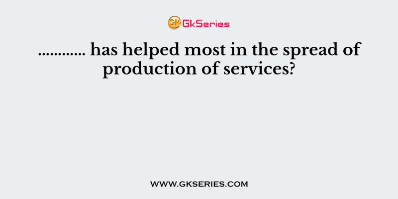 ………… has helped most in the spread of production of services?