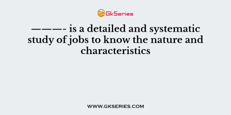 ———- is a detailed and systematic study of jobs to know the nature and characteristics