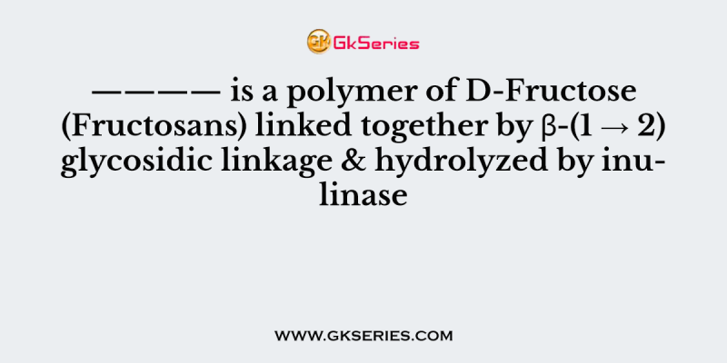 ———— is a polymer of D-Fructose (Fructosans) linked together by β-(1 → 2) glycosidic linkage & hydrolyzed by inulinase