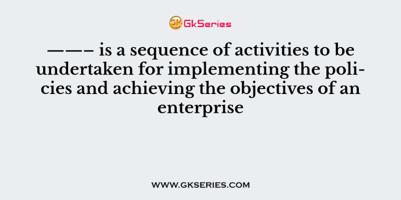 ——– is a sequence of activities to be undertaken for implementing the policies and achieving the objectives of an enterprise