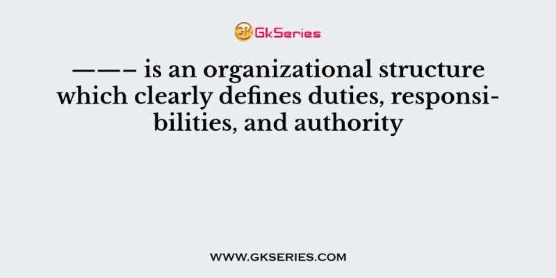 ——– is an organizational structure which clearly defines duties, responsibilities, and authority