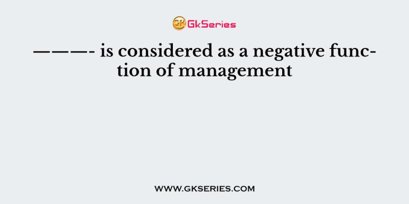 ———- is considered as a negative function of management