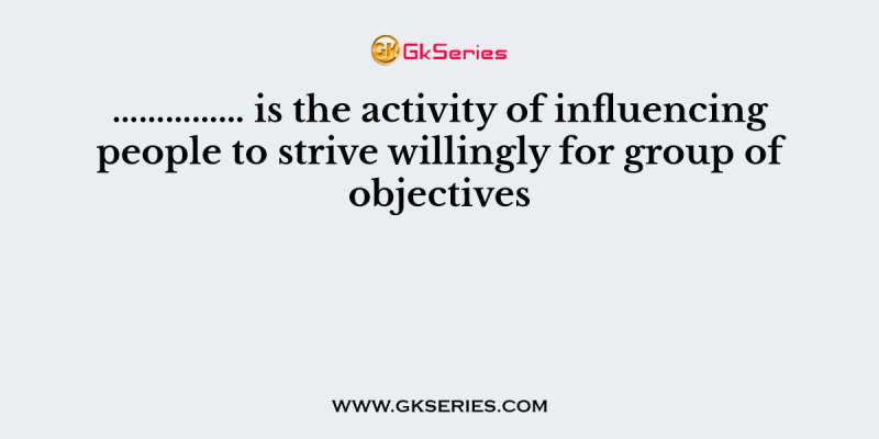…………… is the activity of influencing people to strive willingly for group of objectives
