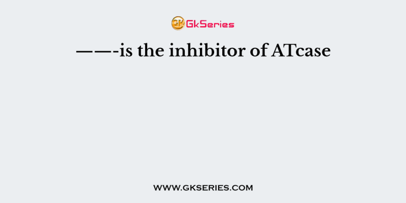 ——-is the inhibitor of ATcase