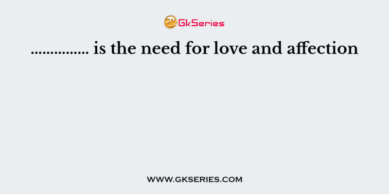 …………… is the need for love and affection