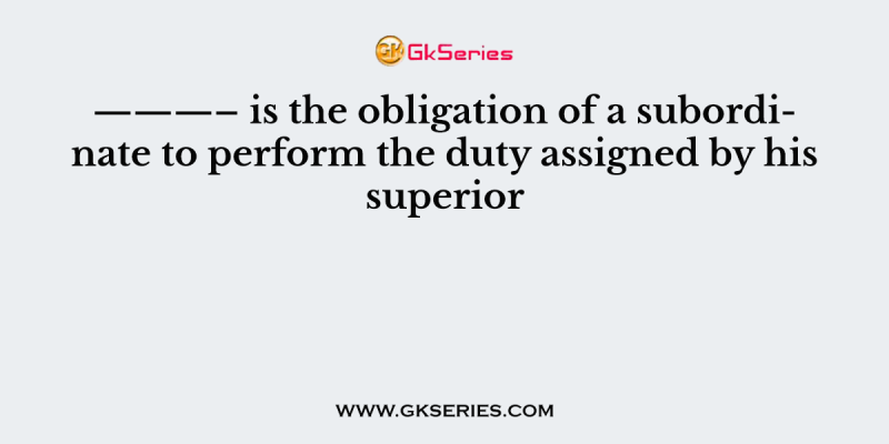 ———– is the obligation of a subordinate to perform the duty assigned by his superior