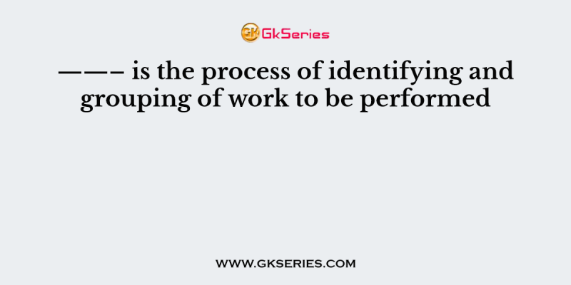 ——– is the process of identifying and grouping of work to be performed