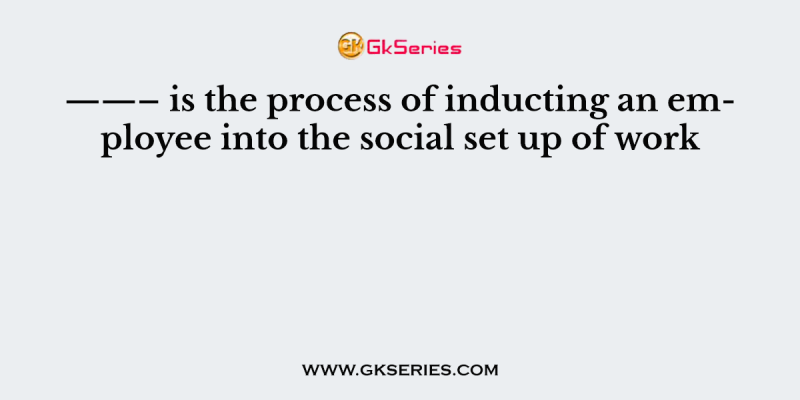 ——– is the process of inducting an employee into the social set up of work