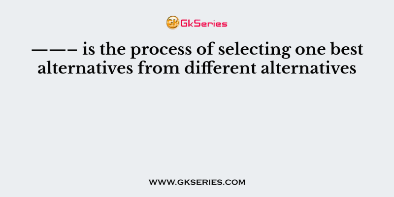 ——– is the process of selecting one best alternatives from different alternatives