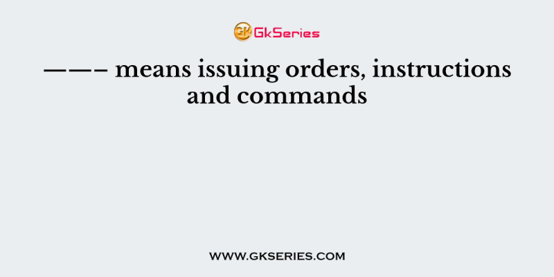 ——– means issuing orders, instructions and commands