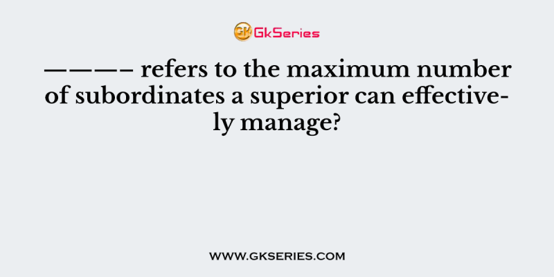 ———– refers to the maximum number of subordinates a superior can effectively manage?