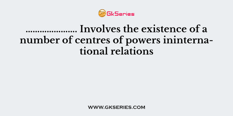 …………………. Involves the existence of a number of centres of powers ininternational relations