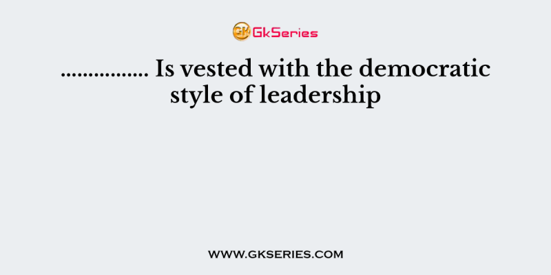 ……………. Is vested with the democratic style of leadership