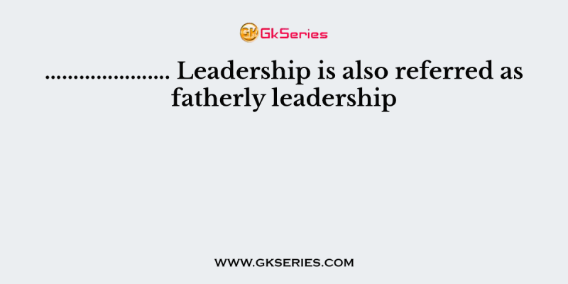 …………………. Leadership is also referred as fatherly leadership