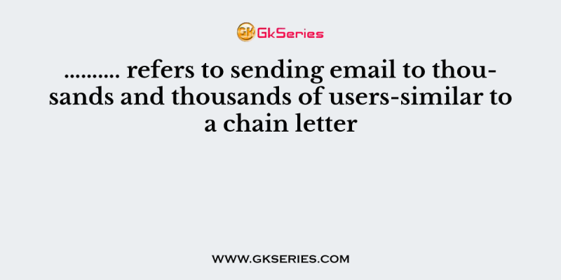 ………. refers to sending email to thousands and thousands of users-similar to a chain letter