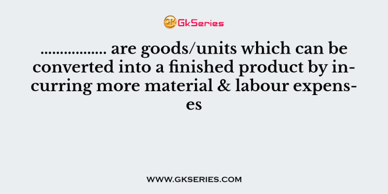 …………….. are goods/units which can be converted into a finished product by incurring more material & labour expenses
