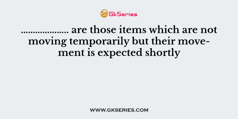 ……………….. are those items which are not moving temporarily but their movement is expected shortly