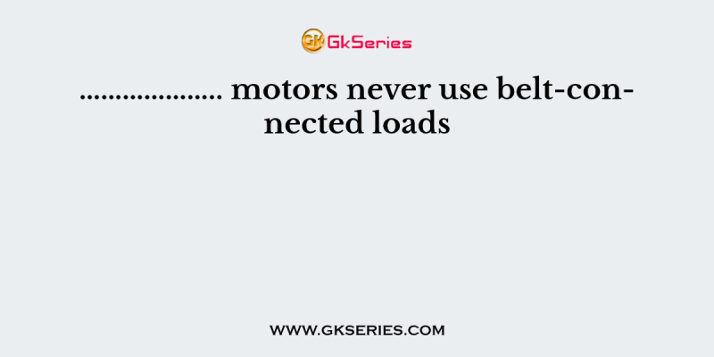 ……………….. motors never use belt-connected loads