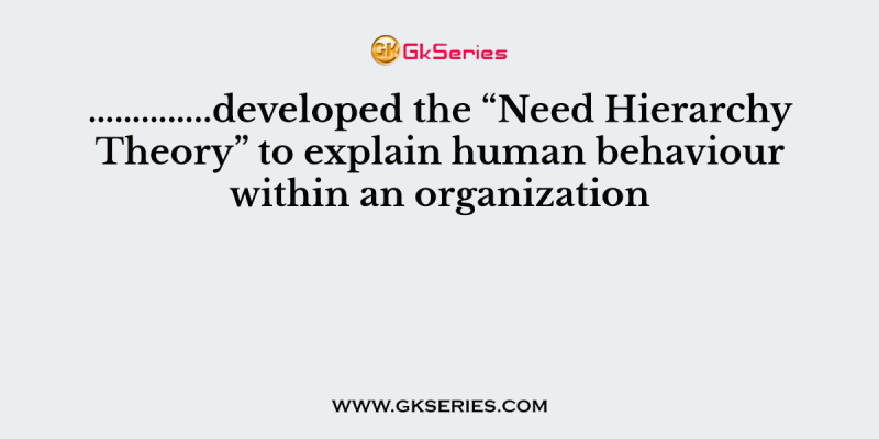 …………..developed the “Need Hierarchy Theory” to explain human behaviour within an organization