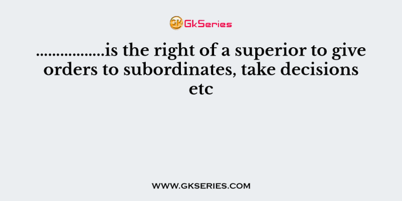 ……………..is the right of a superior to give orders to subordinates, take decisions etc