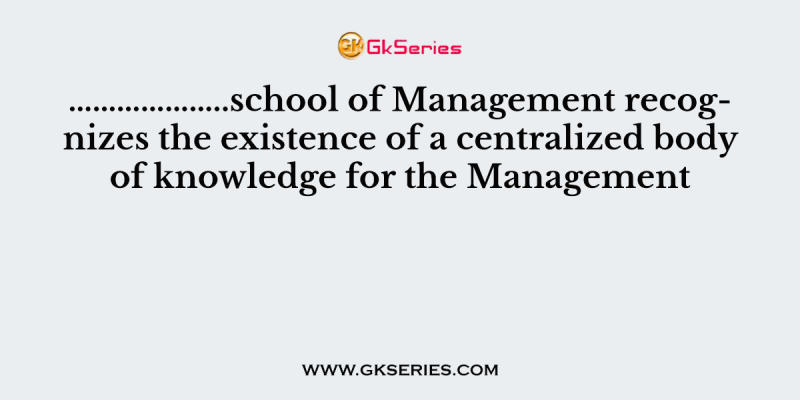 ………………..school of Management recognizes the existence of a centralized body of knowledge for the Management