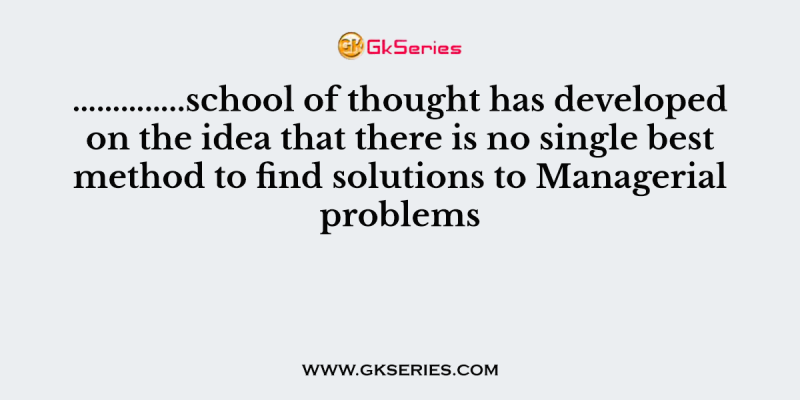 …………..school of thought has developed on the idea that there is no single best method to find solutions to Managerial problems