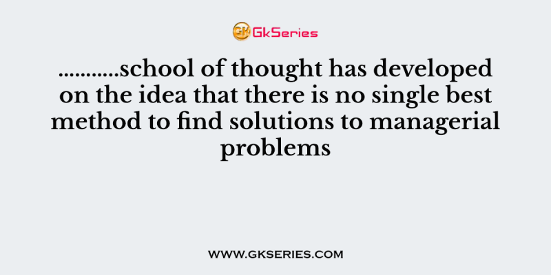 ………..school of thought has developed on the idea that there is no single best method to find solutions to managerial problems