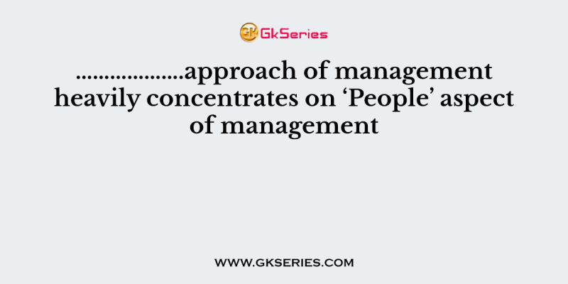 ……………….approach of management heavily concentrates on ‘People’ aspect of management