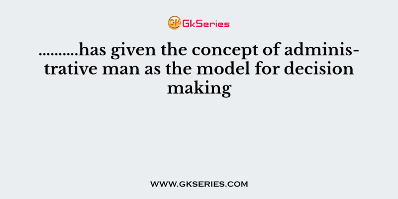 ……….has given the concept of administrative man as the model for decision making