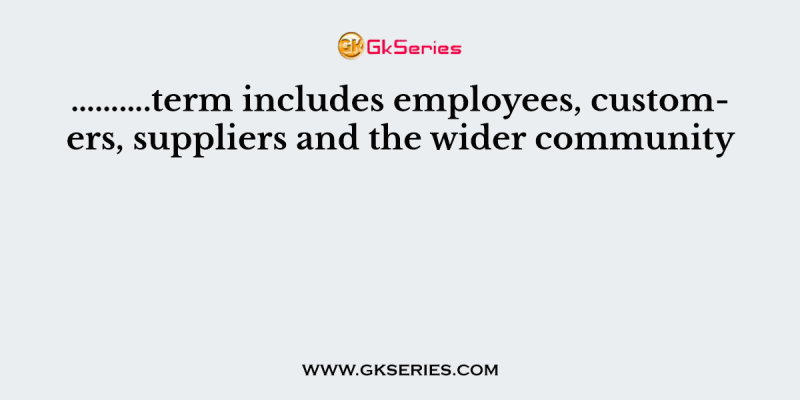 ……….term includes employees, customers, suppliers and the wider community