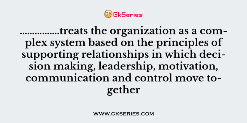 …………….treats the organization as a complex system based on the principles of supporting relationships in which decision making, leadership, motivation, communication and control move together