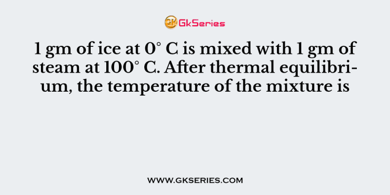 1 gm of ice at 0° C is mixed with 1 gm of steam at 100° C. After thermal equilibrium, the temperature of the mixture is
