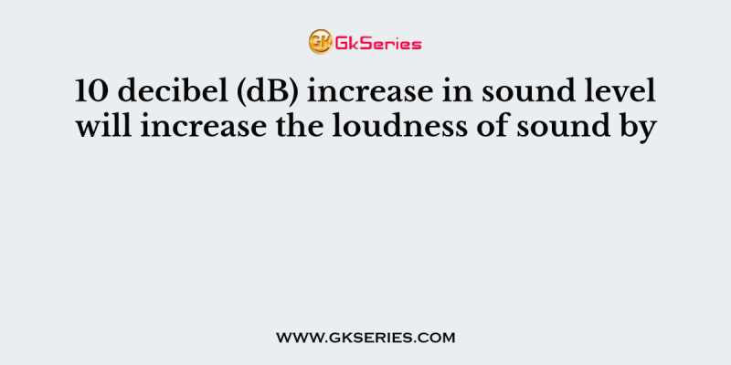 10 decibel (dB) increase in sound level will increase the loudness of sound by