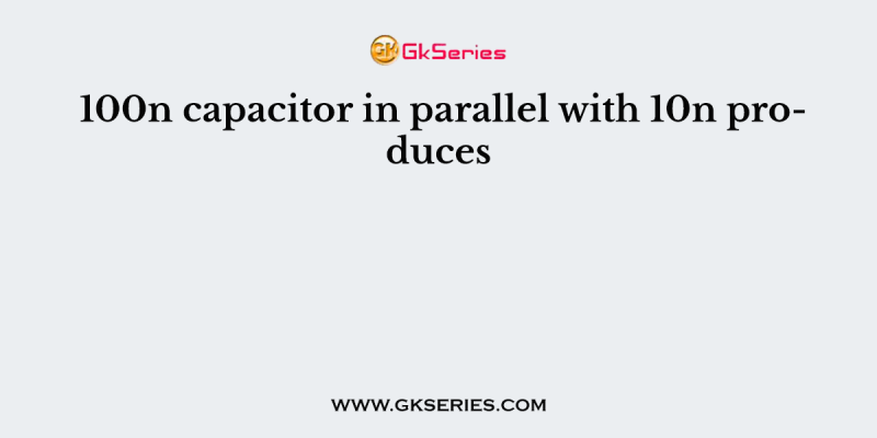 100n capacitor in parallel with 10n produces