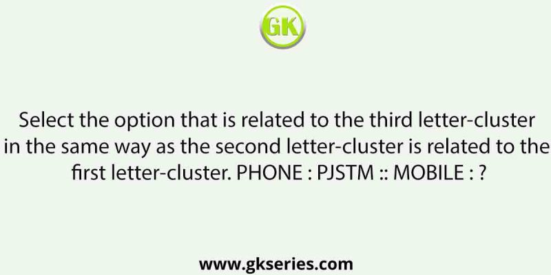 Select the option that is related to the third letter-cluster in the same way as the second letter-cluster is related to the first letter-cluster. PHONE : PJSTM :: MOBILE : ?