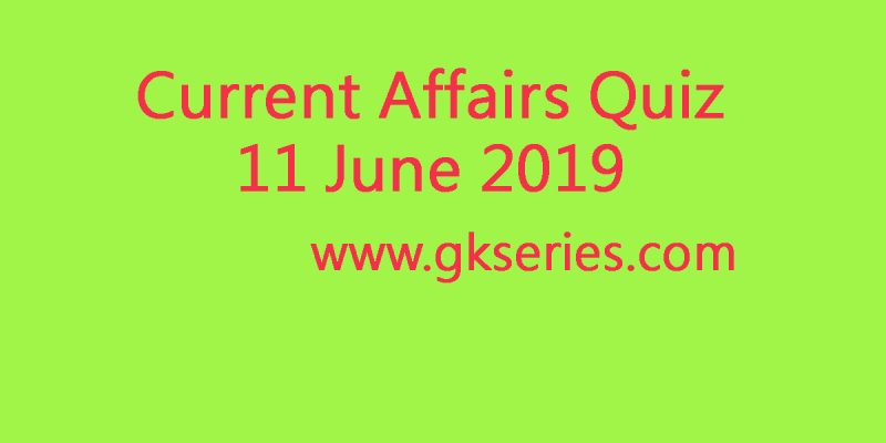 Current Affairs Quiz – 11 June 2019